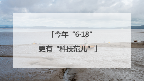 今年“6·18”更有“科技范儿”