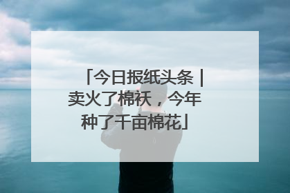 今日报纸头条｜卖火了棉袄，今年种了千亩棉花