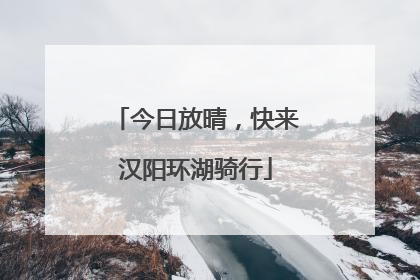 今日放晴，快来汉阳环湖骑行