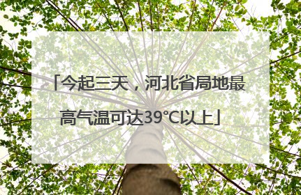 今起三天，河北省局地最高气温可达39℃以上