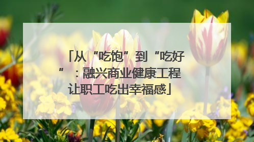 从“吃饱”到“吃好”：融兴商业健康工程让职工吃出幸福感