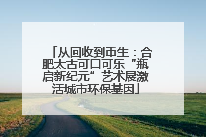 从回收到重生：合肥太古可口可乐“瓶启新纪元”艺术展激活城市环保基因
