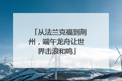 从法兰克福到荆州，端午龙舟让世界击浪和鸣