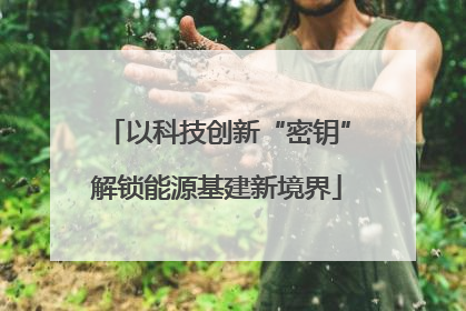 以科技创新“密钥”解锁能源基建新境界