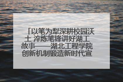 以笔为犁深耕校园沃土 淬炼笔锋讲好湖工故事——湖北工程学院创新机制锻造新时代宣传“轻骑兵”