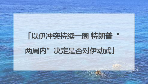 以伊冲突持续一周 特朗普“两周内”决定是否对伊动武