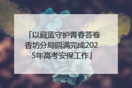 以藏蓝守护青春答卷 香坊分局圆满完成2025年高考安保工作