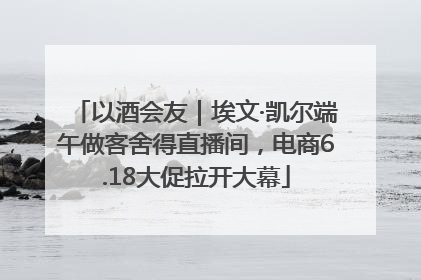 以酒会友｜埃文·凯尔端午做客舍得直播间，电商6.18大促拉开大幕