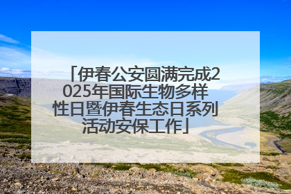 伊春公安圆满完成2025年国际生物多样性日暨伊春生态日系列活动安保工作