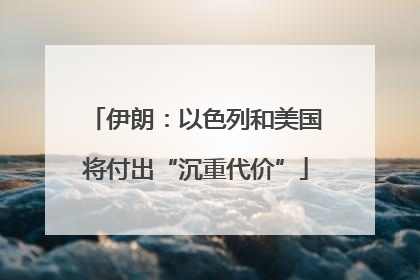 伊朗：以色列和美国将付出“沉重代价”