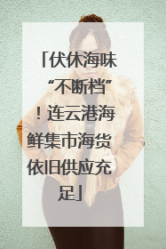 伏休海味“不断档”！连云港海鲜集市海货依旧供应充足