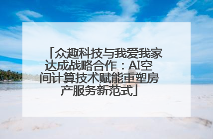 众趣科技与我爱我家达成战略合作：AI空间计算技术赋能重塑房产服务新范式