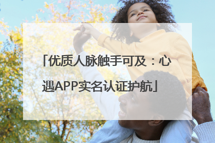 优质人脉触手可及：心遇APP实名认证护航