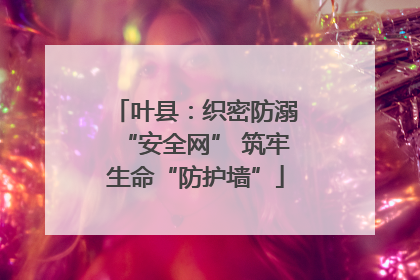叶县：织密防溺“安全网” 筑牢生命“防护墙”