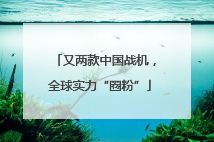 又两款中国战机，全球实力“圈粉”