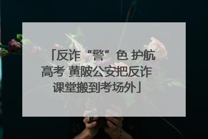 反诈“警”色 护航高考 黄陂公安把反诈课堂搬到考场外