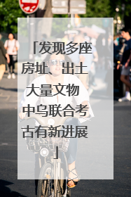 发现多座房址、出土大量文物 中乌联合考古有新进展