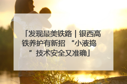 发现最美铁路｜银西高铁养护有新招 “小液捣”技术安全又准确