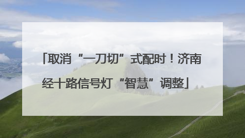 取消“一刀切”式配时！济南经十路信号灯“智慧”调整