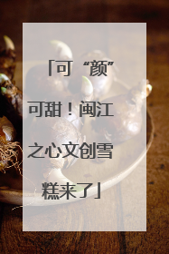 可“颜”可甜！闽江之心文创雪糕来了
