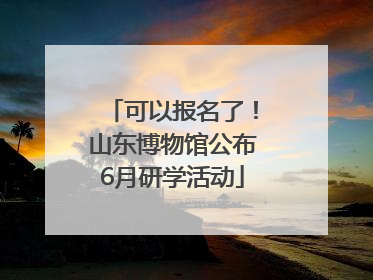可以报名了！山东博物馆公布6月研学活动