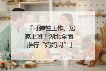可弹性工作、居家上班！湖北全面推行“妈妈岗”