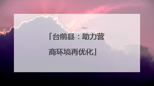 台前县：助力营商环境再优化