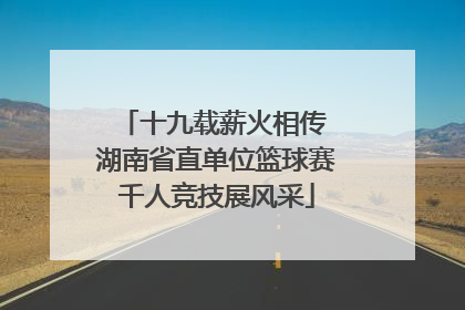 十九载薪火相传 湖南省直单位篮球赛千人竞技展风采