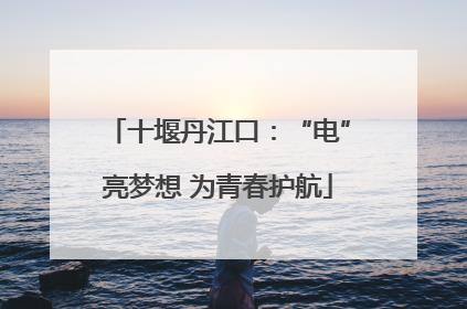 十堰丹江口：“电”亮梦想 为青春护航