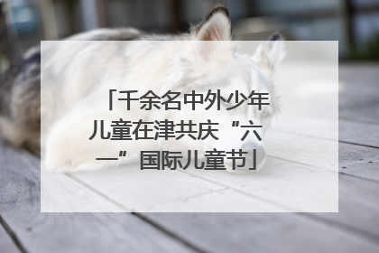 千余名中外少年儿童在津共庆“六一”国际儿童节