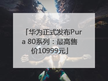 华为正式发布Pura 80系列：最高售价10999元