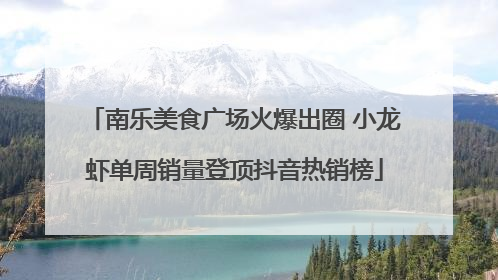 南乐美食广场火爆出圈 小龙虾单周销量登顶抖音热销榜
