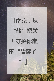 南京:从“盐”把关!守护你家的“盐罐子”