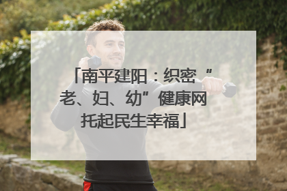 南平建阳：织密“老、妇、幼”健康网托起民生幸福