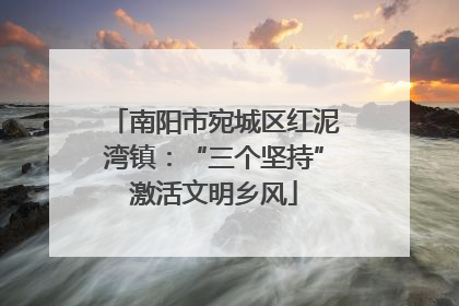 南阳市宛城区红泥湾镇：“三个坚持”激活文明乡风