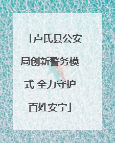 卢氏县公安局创新警务模式 全力守护百姓安宁