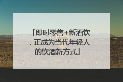 即时零售+新酒饮，正成为当代年轻人的饮酒新方式