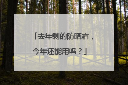 去年剩的防晒霜，今年还能用吗？