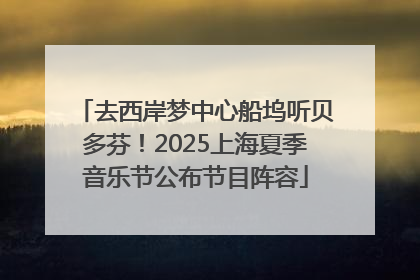 去西岸梦中心船坞听贝多芬！2025上海夏季音乐节公布节目阵容