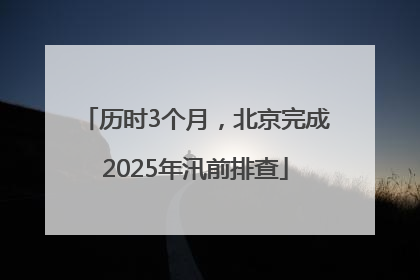 历时3个月，北京完成2025年汛前排查