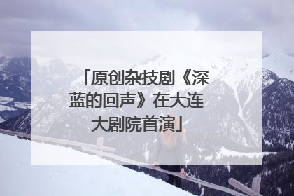原创杂技剧《深蓝的回声》在大连大剧院首演