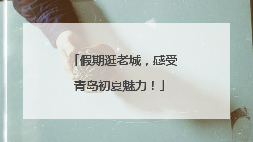 假期逛老城，感受青岛初夏魅力！