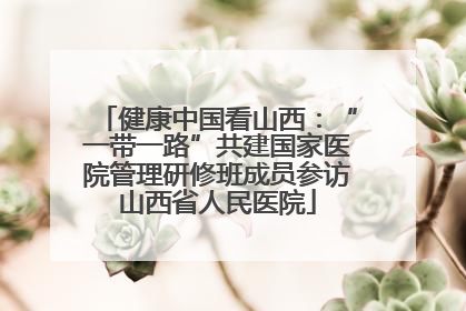 健康中国看山西：“一带一路”共建国家医院管理研修班成员参访山西省人民医院