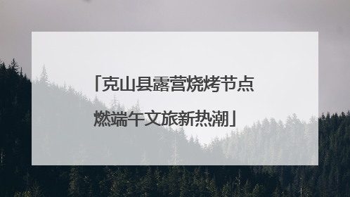 克山县露营烧烤节点燃端午文旅新热潮
