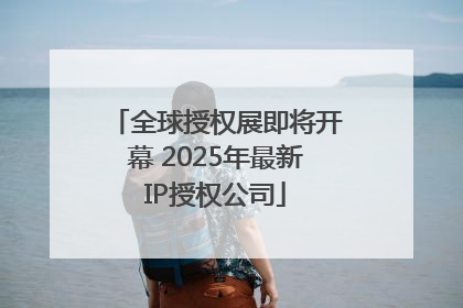 全球授权展即将开幕 2025年最新IP授权公司