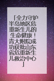 全力守护半岛地区危重新生儿的生命健康！青大附院成功获批山东省危重新生儿救治中心