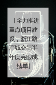 全力推进重点项目建设，浙江路产城交出半年度亮眼成绩单