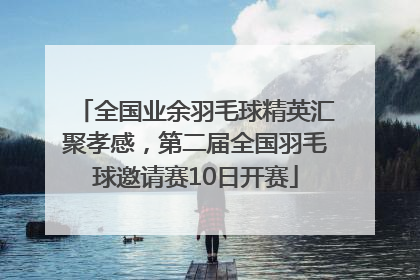 全国业余羽毛球精英汇聚孝感，第二届全国羽毛球邀请赛10日开赛