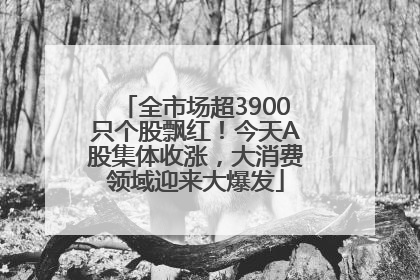 全市场超3900只个股飘红！今天A股集体收涨，大消费领域迎来大爆发