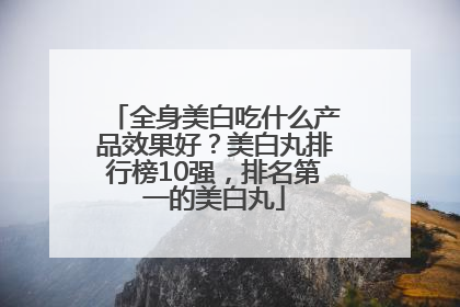 全身美白吃什么产品效果好？美白丸排行榜10强，排名第一的美白丸